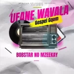 Bobstar no Mzeekay – Ufane Wavala (Gospel Gqom)