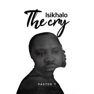Pastor T – Isikhalo (The Cry)