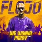 EP: Flojo – We Wanna Pardy Mp3 Zip Download Fakaza