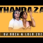 DJ Obza & Lolo Zozi – Thandza Mp3 Download Fakaza